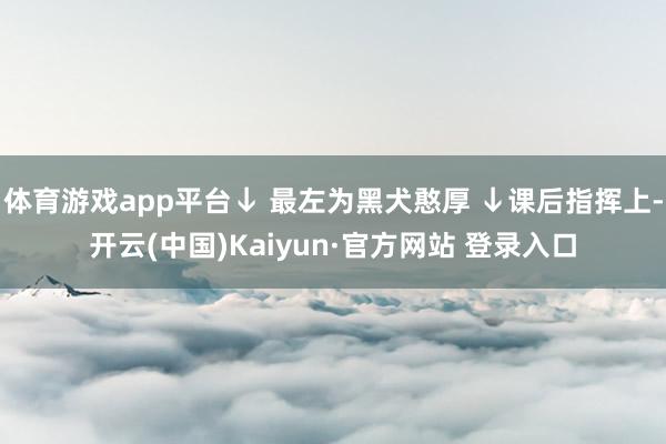 体育游戏app平台↓ 最左为黑犬憨厚 ↓课后指挥上-开云(中国)Kaiyun·官方网站 登录入口