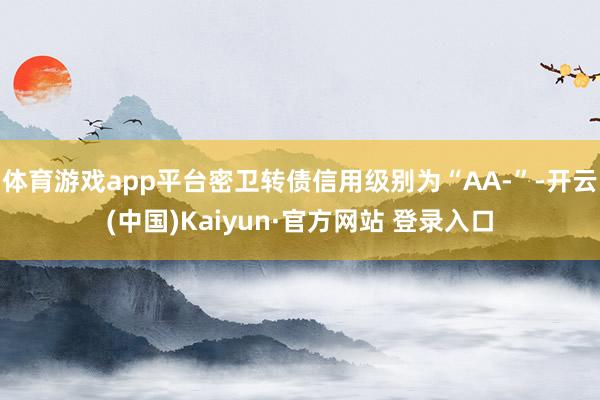 体育游戏app平台密卫转债信用级别为“AA-”-开云(中国)Kaiyun·官方网站 登录入口