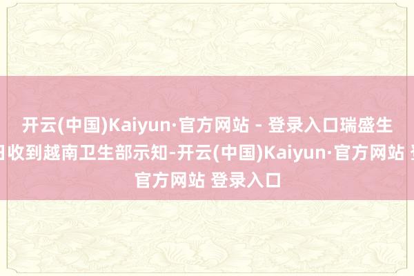 开云(中国)Kaiyun·官方网站 - 登录入口瑞盛生物于近日收到越南卫生部示知-开云(中国)Kaiyun·官方网站 登录入口
