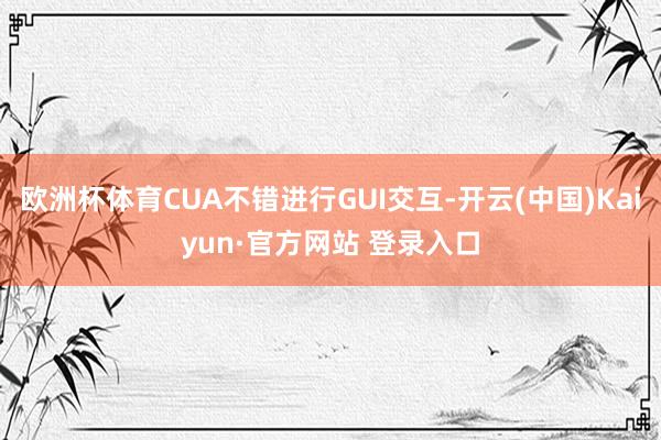 欧洲杯体育CUA不错进行GUI交互-开云(中国)Kaiyun·官方网站 登录入口