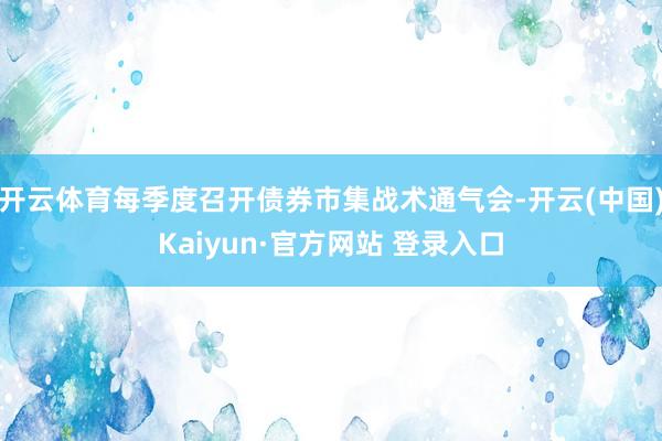 开云体育每季度召开债券市集战术通气会-开云(中国)Kaiyun·官方网站 登录入口
