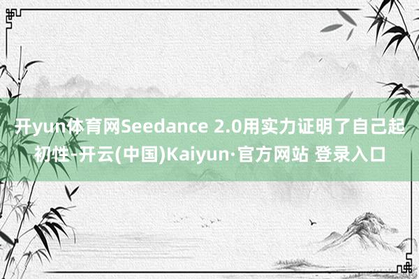 开yun体育网Seedance 2.0用实力证明了自己起初性-开云(中国)Kaiyun·官方网站 登录入口
