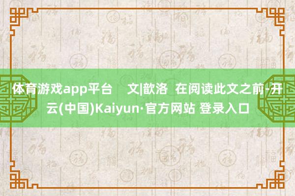 体育游戏app平台 文|歆洛 在阅读此文之前-开云(中国)Kaiyun·官方网站 登录入口