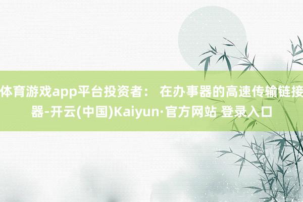 体育游戏app平台投资者： 在办事器的高速传输链接器-开云(中国)Kaiyun·官方网站 登录入口