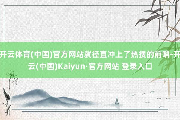开云体育(中国)官方网站就径直冲上了热搜的前哨-开云(中国)Kaiyun·官方网站 登录入口