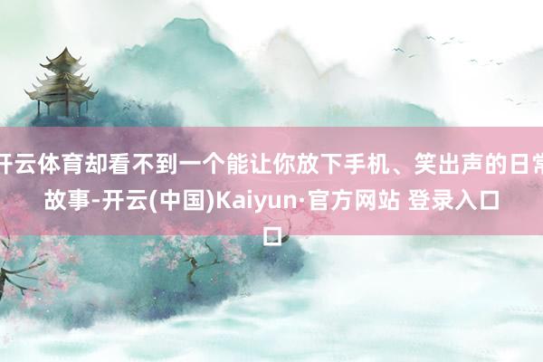 开云体育却看不到一个能让你放下手机、笑出声的日常故事-开云(中国)Kaiyun·官方网站 登录入口