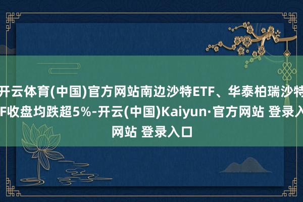开云体育(中国)官方网站南边沙特ETF、华泰柏瑞沙特ETF收盘均跌超5%-开云(中国)Kaiyun·官方网站 登录入口