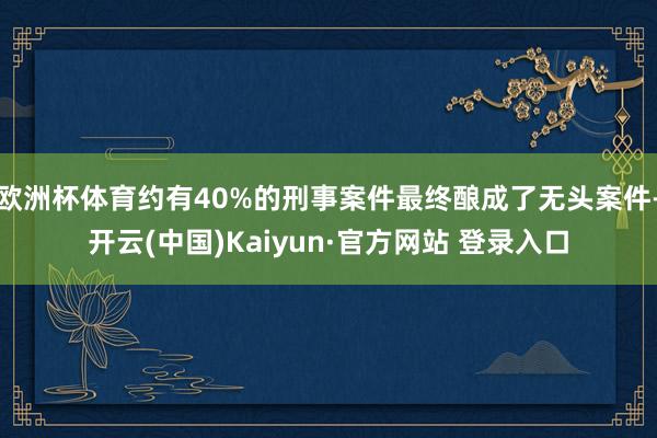 欧洲杯体育约有40%的刑事案件最终酿成了无头案件-开云(中国)Kaiyun·官方网站 登录入口
