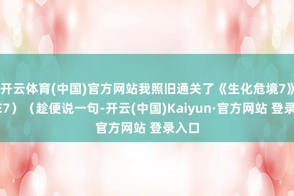 开云体育(中国)官方网站我照旧通关了《生化危境7》(RE7)(趁便说一句-开云(中国)Kaiyun·官方网站 登录入口