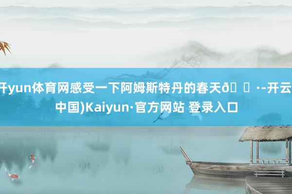 开yun体育网感受一下阿姆斯特丹的春天🌷-开云(中国)Kaiyun·官方网站 登录入口
