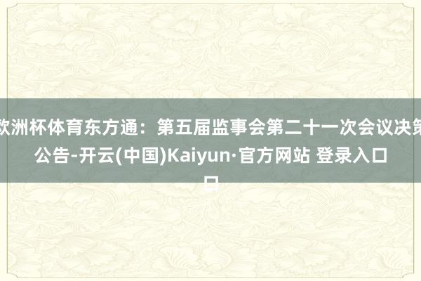 欧洲杯体育东方通：第五届监事会第二十一次会议决策公告-开云(中国)Kaiyun·官方网站 登录入口