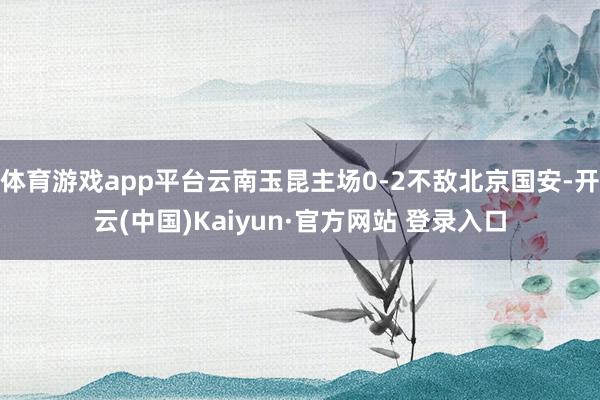 体育游戏app平台云南玉昆主场0-2不敌北京国安-开云(中国)Kaiyun·官方网站 登录入口