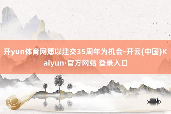 开yun体育网愿以建交35周年为机会-开云(中国)Kaiyun·官方网站 登录入口