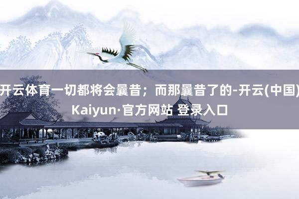 开云体育一切都将会曩昔；而那曩昔了的-开云(中国)Kaiyun·官方网站 登录入口