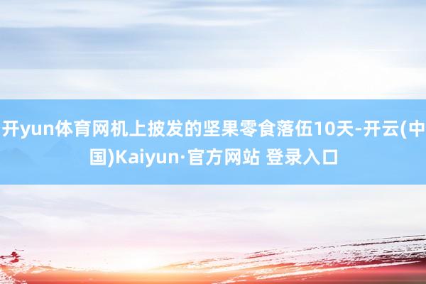 开yun体育网机上披发的坚果零食落伍10天-开云(中国)Kaiyun·官方网站 登录入口