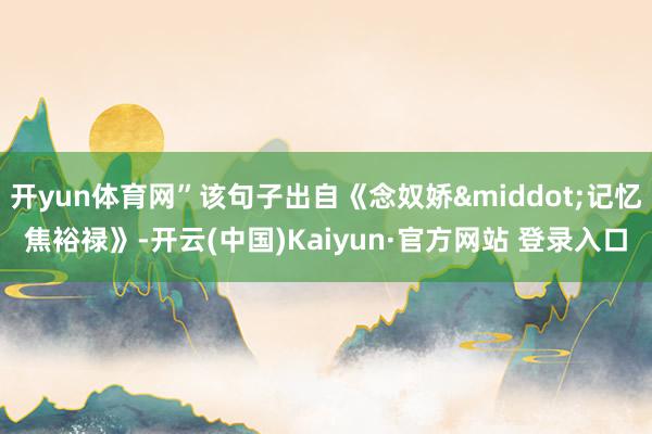 开yun体育网”该句子出自《念奴娇&middot;记忆焦裕禄》-开云(中国)Kaiyun·官方网站 登录入口