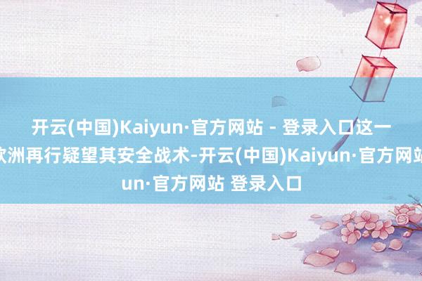 开云(中国)Kaiyun·官方网站 - 登录入口这一表态迫使欧洲再行疑望其安全战术-开云(中国)Kaiyun·官方网站 登录入口