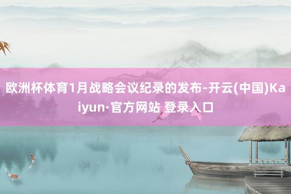 欧洲杯体育1月战略会议纪录的发布-开云(中国)Kaiyun·官方网站 登录入口