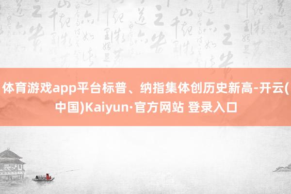 体育游戏app平台标普、纳指集体创历史新高-开云(中国)Kaiyun·官方网站 登录入口