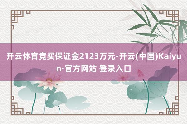 开云体育竞买保证金2123万元-开云(中国)Kaiyun·官方网站 登录入口