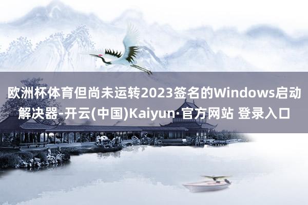 欧洲杯体育但尚未运转2023签名的Windows启动解决器-开云(中国)Kaiyun·官方网站 登录入口