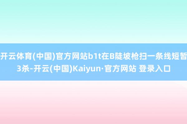 开云体育(中国)官方网站b1t在B陡坡枪扫一条线短暂3杀-开云(中国)Kaiyun·官方网站 登录入口
