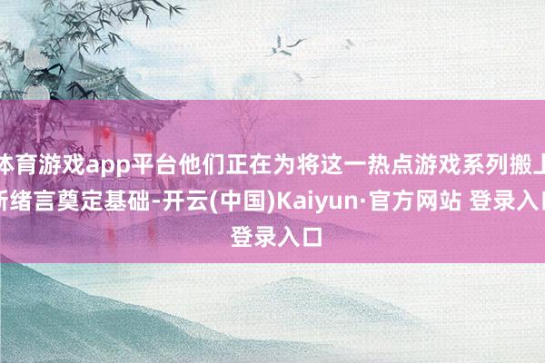 体育游戏app平台他们正在为将这一热点游戏系列搬上新绪言奠定基础-开云(中国)Kaiyun·官方网站 登录入口