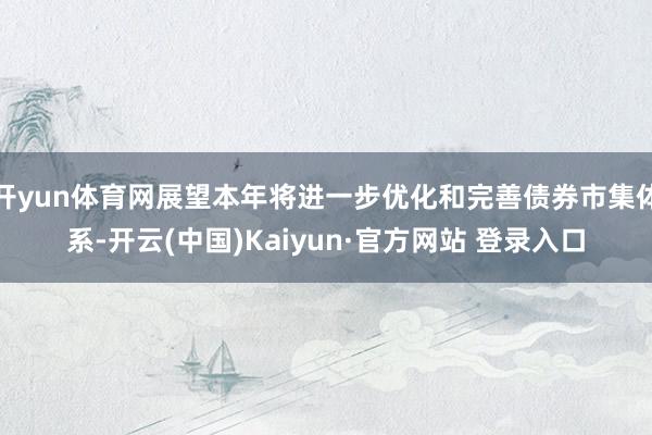 开yun体育网展望本年将进一步优化和完善债券市集体系-开云(中国)Kaiyun·官方网站 登录入口