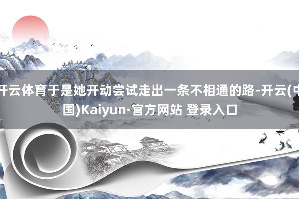 开云体育于是她开动尝试走出一条不相通的路-开云(中国)Kaiyun·官方网站 登录入口