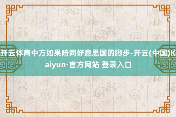 开云体育中方如果陪同好意思国的脚步-开云(中国)Kaiyun·官方网站 登录入口