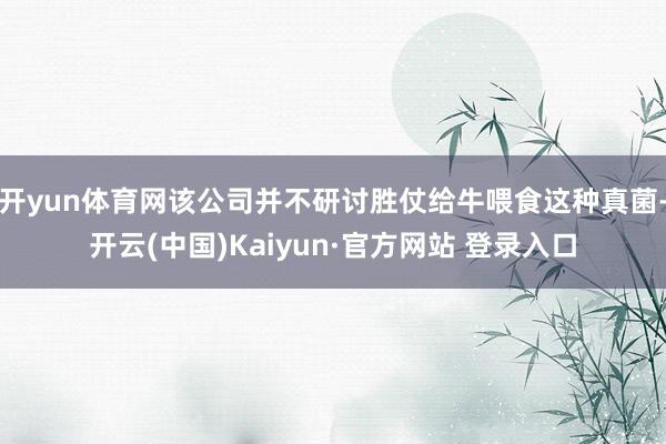 开yun体育网该公司并不研讨胜仗给牛喂食这种真菌-开云(中国)Kaiyun·官方网站 登录入口