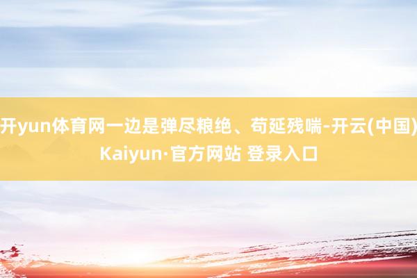 开yun体育网一边是弹尽粮绝、苟延残喘-开云(中国)Kaiyun·官方网站 登录入口