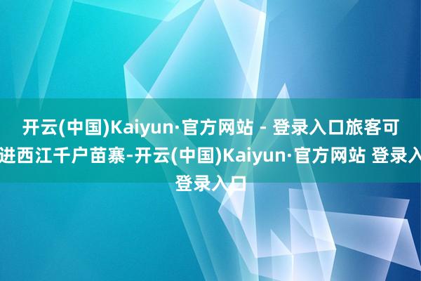 开云(中国)Kaiyun·官方网站 - 登录入口旅客可走进西江千户苗寨-开云(中国)Kaiyun·官方网站 登录入口