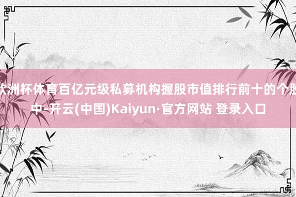 欧洲杯体育百亿元级私募机构握股市值排行前十的个股中-开云(中国)Kaiyun·官方网站 登录入口