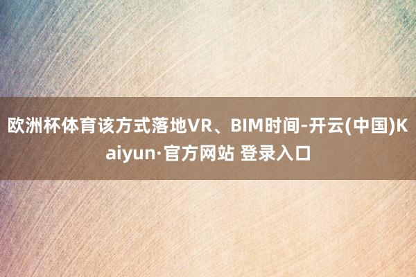 欧洲杯体育该方式落地VR、BIM时间-开云(中国)Kaiyun·官方网站 登录入口