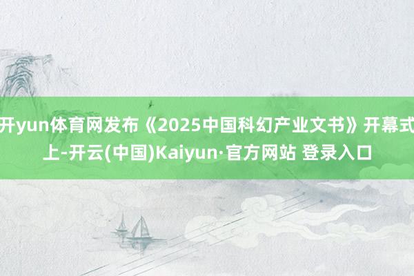 开yun体育网发布《2025中国科幻产业文书》开幕式上-开云(中国)Kaiyun·官方网站 登录入口