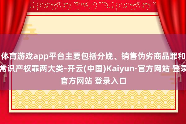 体育游戏app平台主要包括分娩、销售伪劣商品罪和骚动常识产权罪两大类-开云(中国)Kaiyun·官方网站 登录入口