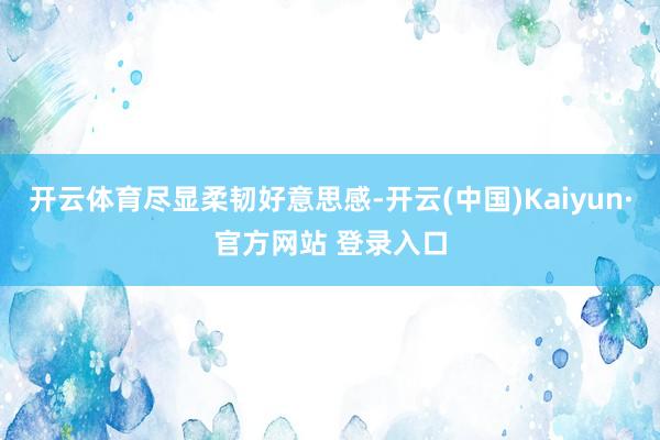 开云体育尽显柔韧好意思感-开云(中国)Kaiyun·官方网站 登录入口