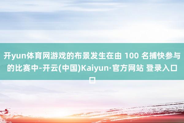 开yun体育网游戏的布景发生在由 100 名捕快参与的比赛中-开云(中国)Kaiyun·官方网站 登录入口