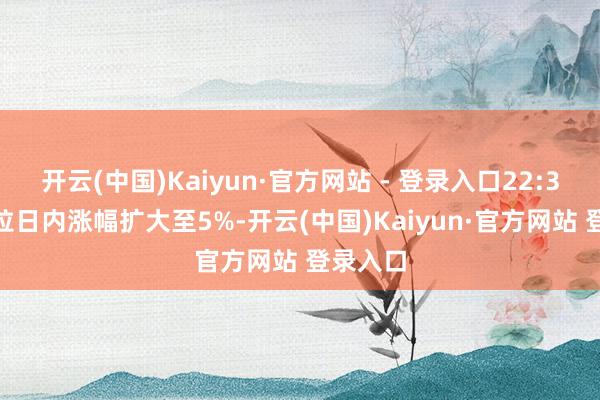 开云(中国)Kaiyun·官方网站 - 登录入口22:38 特斯拉日内涨幅扩大至5%-开云(中国)Kaiyun·官方网站 登录入口