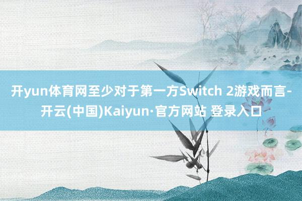 开yun体育网至少对于第一方Switch 2游戏而言-开云(中国)Kaiyun·官方网站 登录入口