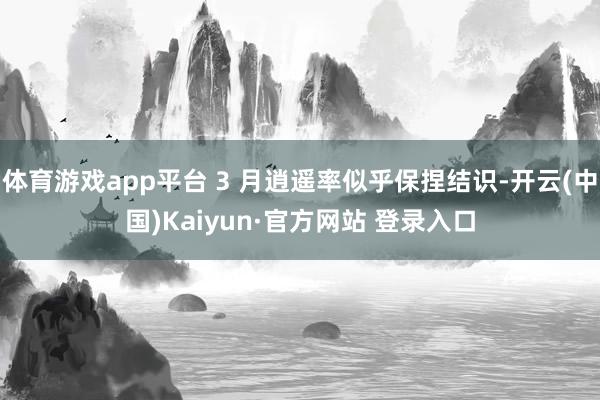 体育游戏app平台 3 月逍遥率似乎保捏结识-开云(中国)Kaiyun·官方网站 登录入口