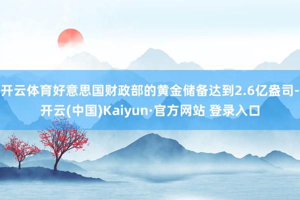 开云体育好意思国财政部的黄金储备达到2.6亿盎司-开云(中国)Kaiyun·官方网站 登录入口