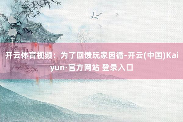 开云体育视频：为了回馈玩家因循-开云(中国)Kaiyun·官方网站 登录入口