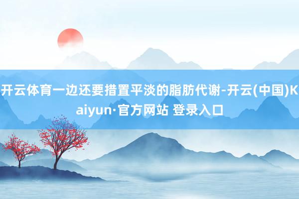 开云体育一边还要措置平淡的脂肪代谢-开云(中国)Kaiyun·官方网站 登录入口