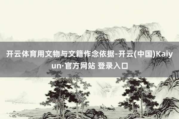 开云体育用文物与文籍作念依据-开云(中国)Kaiyun·官方网站 登录入口