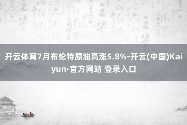 开云体育7月布伦特原油高涨5.8%-开云(中国)Kaiyun·官方网站 登录入口