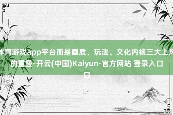 体育游戏app平台而是画质、玩法、文化内核三大上风的重叠-开云(中国)Kaiyun·官方网站 登录入口