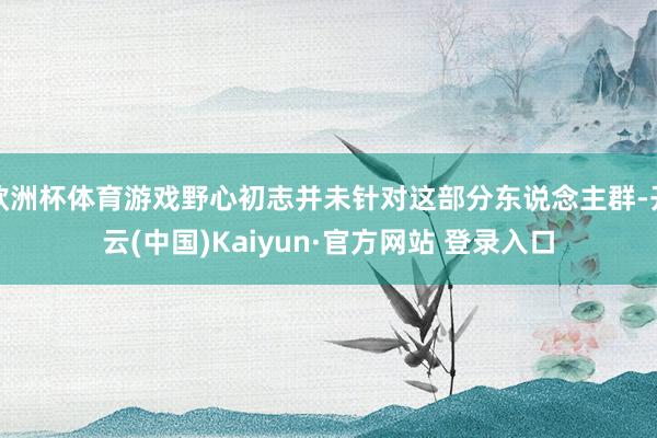 欧洲杯体育游戏野心初志并未针对这部分东说念主群-开云(中国)Kaiyun·官方网站 登录入口