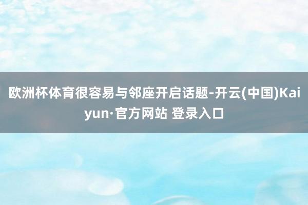 欧洲杯体育很容易与邻座开启话题-开云(中国)Kaiyun·官方网站 登录入口